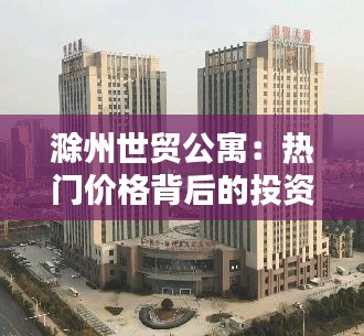 滁州世贸公寓：热门价格背后的投资新风口