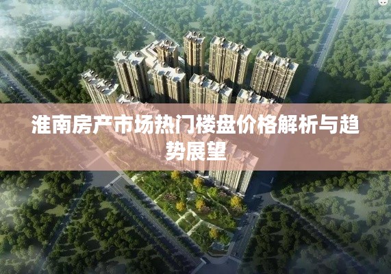 淮南房产市场热门楼盘价格解析与趋势展望