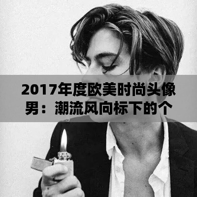 2017年度欧美时尚头像男：潮流风向标下的个性选择