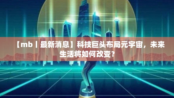 【mb丨最新消息】科技巨头布局元宇宙,未来生活将如何改变?
