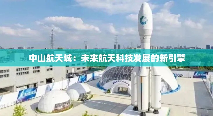 中山航天城:未来航天科技发展的新引擎