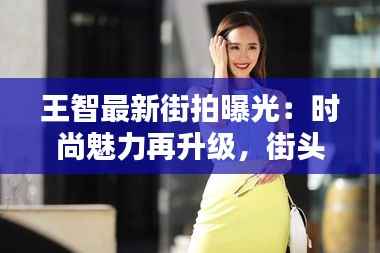 王智最新街拍曝光:时尚魅力再升级,街头演绎不凡风采