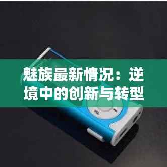 魅族最新情况:逆境中的创新与转型之路