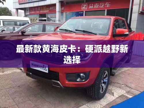 最新款黄海皮卡:硬派越野新选择