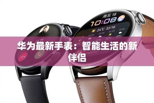 华为最新手表：智能生活的新伴侣