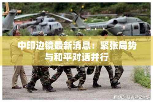 中印边镜最新消息:紧张局势与和平对话并行