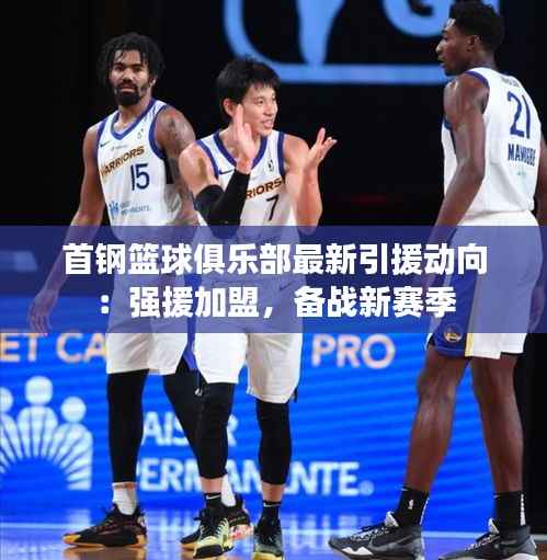 首钢篮球俱乐部最新引援动向：强援加盟，备战新赛季