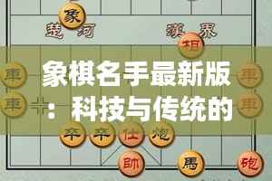 象棋名手最新版：科技与传统的完美融合