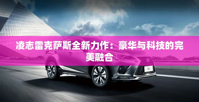 凌志雷克萨斯全新力作:豪华与科技的完美融合