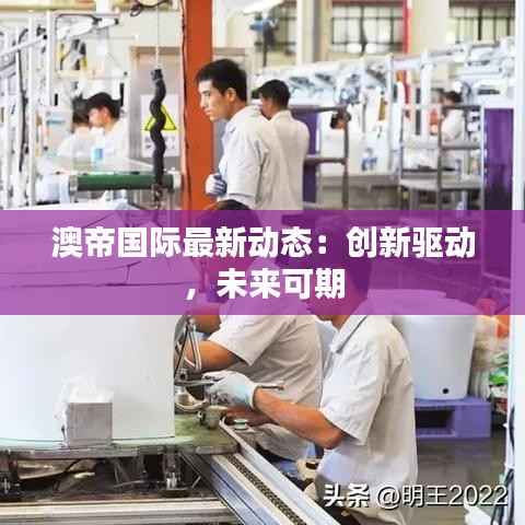 澳帝国际最新动态:创新驱动,未来可期