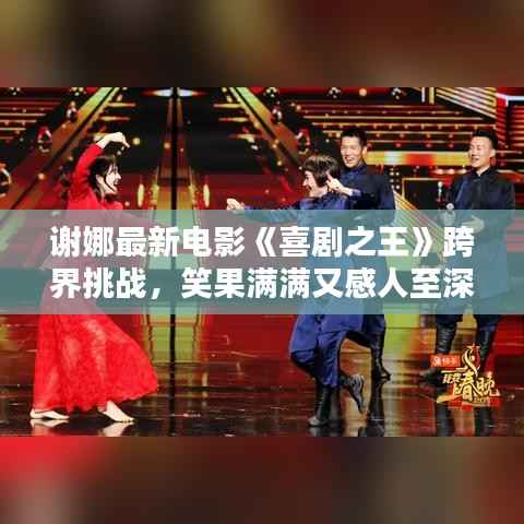 谢娜最新电影《喜剧之王》跨界挑战,笑果满满又感人至深