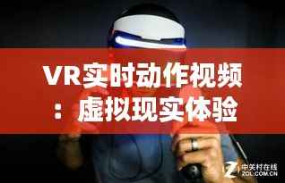 VR实时动作视频:虚拟现实体验的全新维度