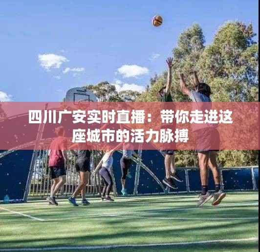 四川广安实时直播：带你走进这座城市的活力脉搏