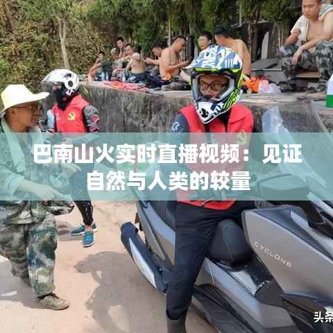 巴南山火实时直播视频:见证自然与人类的较量