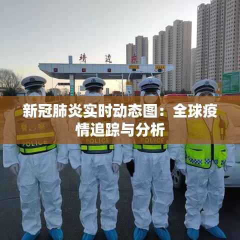 新冠肺炎实时动态图:全球疫情追踪与分析