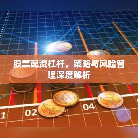 股票配资杠杆，策略与风险管理深度解析