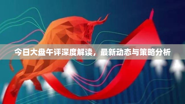 今日大盘午评深度解读,最新动态与策略分析