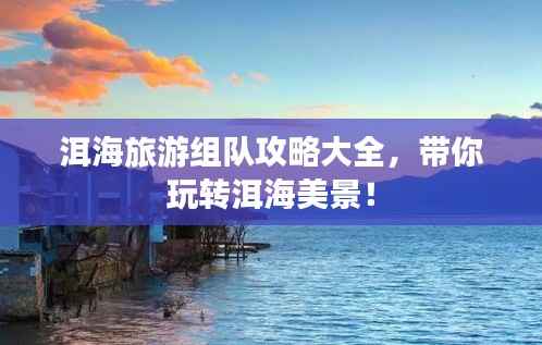 洱海旅游组队攻略大全,带你玩转洱海美景!