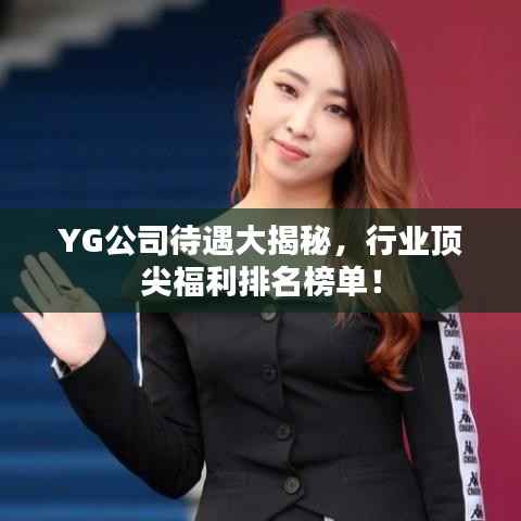 YG公司待遇大揭秘,行业顶尖福利排名榜单!
