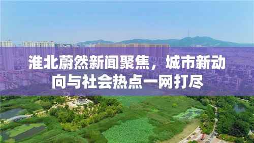 淮北蔚然新闻聚焦,城市新动向与社会热点一网打尽