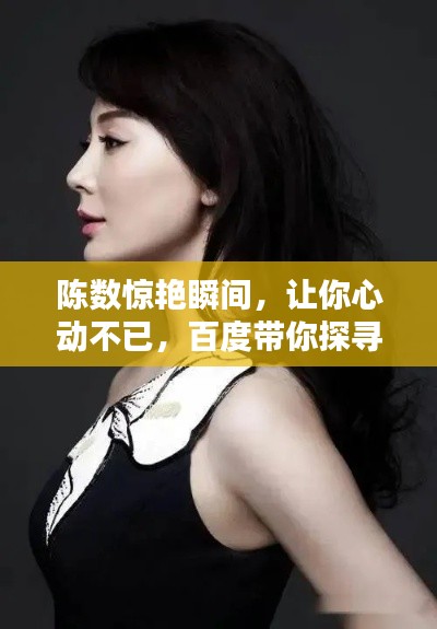 陈数惊艳瞬间,让你心动不已,百度带你探寻其魅力之源!