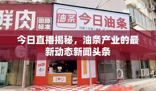 今日直播揭秘，油条产业的最新动态新闻头条