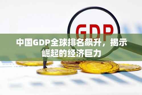 中国GDP全球排名飙升,揭示崛起的经济巨力
