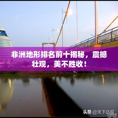 非洲地形排名前十揭秘，震撼壮观，美不胜收！