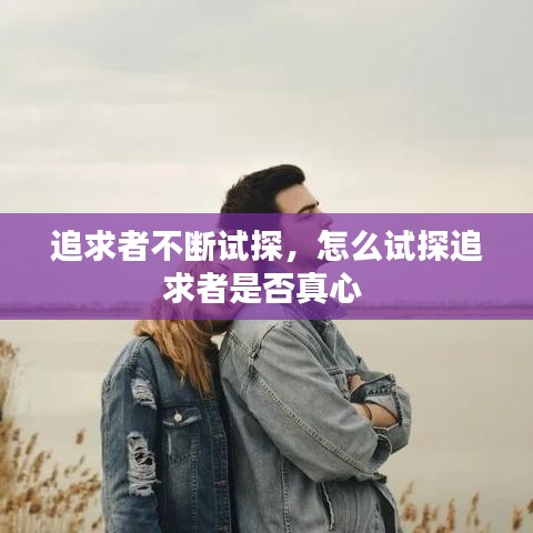 追求者不断试探，怎么试探追求者是否真心 