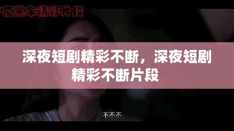 深夜短剧精彩不断,深夜短剧精彩不断片段
