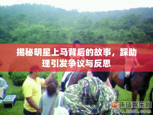 揭秘明星上马背后的故事,踩助理引发争议与反思