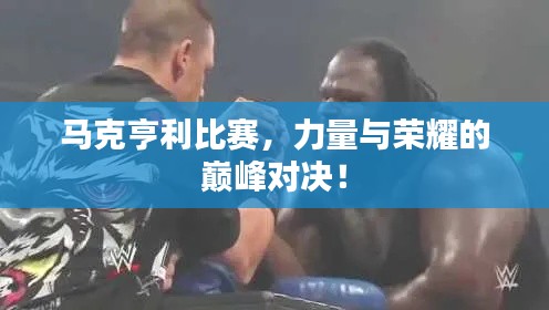 马克亨利比赛,力量与荣耀的巅峰对决!