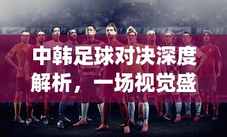 中韩足球对决深度解析,一场视觉盛宴的观后感