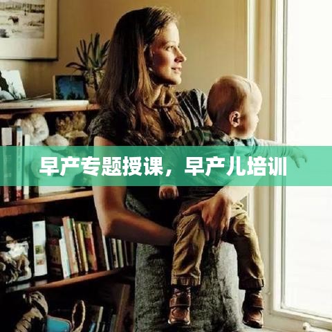 早产专题授课，早产儿培训 
