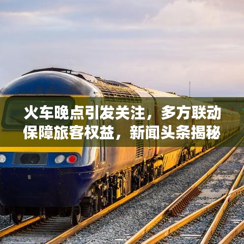 火车晚点引发关注，多方联动保障旅客权益，新闻头条揭秘事件全程