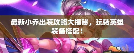最新小乔出装攻略大揭秘，玩转英雄装备搭配！