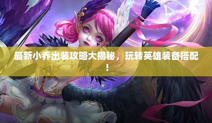 最新小乔出装攻略大揭秘,玩转英雄装备搭配!
