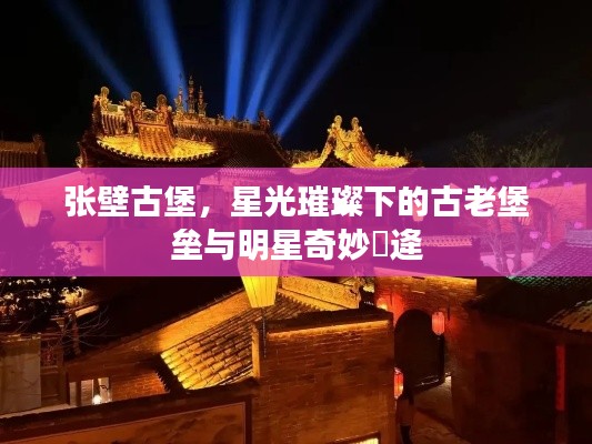 张壁古堡，星光璀璨下的古老堡垒与明星奇妙邅逄